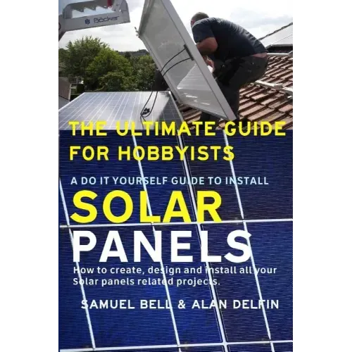 The Ultimate Guide for Hobbyists a Do It Yourself Guide to Install Solar Panels: How to Create, Design and Install All Your Solar Panels Related Proje
