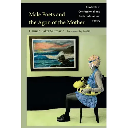 Male Poets and the Agon of the Mother: Contexts in Confessional and Postconfessional Poetry