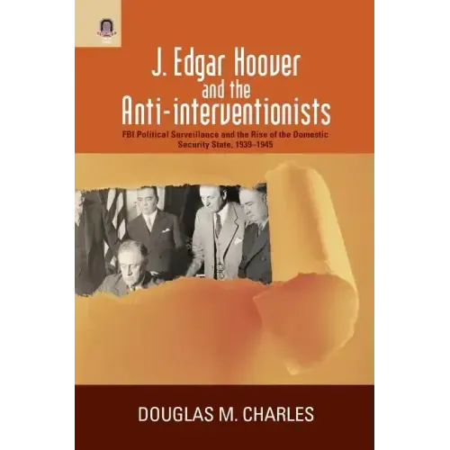 J. Edgar Hoover and the Anti-interventionists: FBI Political Surveillance and the Rise of the Domestic Security State, 1939-1945
