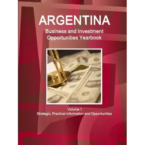 Argentina Business and Investment Opportunities Yearbook Volume 1 Strategic, Practical Information and Opportunities