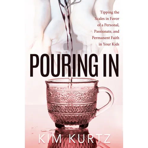 Pouring in: Tipping the Scales in Favor of a Personal, Passionate, and Permanent Faith in Your Kids