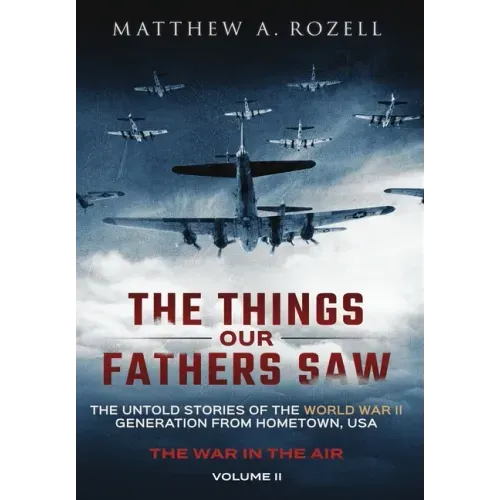 The Things Our Fathers Saw - The War In The Air: The Untold Stories of the World War II Generation from Hometown, USA
