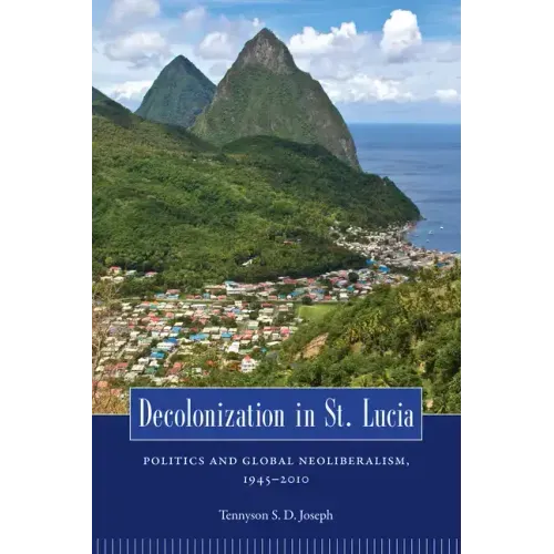 Decolonization in St. Lucia: Politics and Global Neoliberalism, 1945-2010