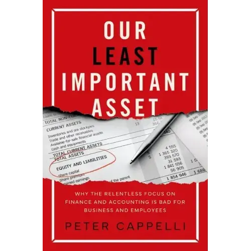 Our Least Important Asset: Why the Relentless Focus on Finance and Accounting Is Bad for Business and Employees