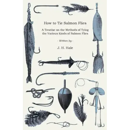 How to Tie Salmon Flies - A Treatise on the Methods of Tying the Various Kinds of Salmon Flies - With Illustrated Directions and Containing the Dressi