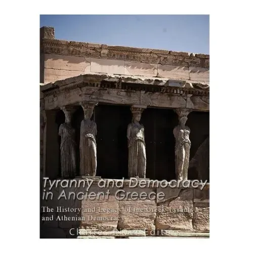 Tyranny and Democracy in Ancient Greece: The History and Legacy of the Greek Tyrants and Athenian Democracy