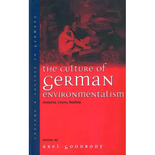 The Culture of German Environmentalism: Anxieties, Visions, Realities
