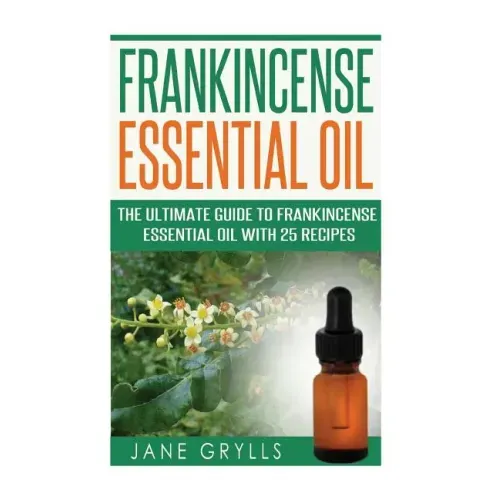 Frankincense Essential Oil: The Ultimate Guide to Frankincense Essential Oil with 25 Recipes