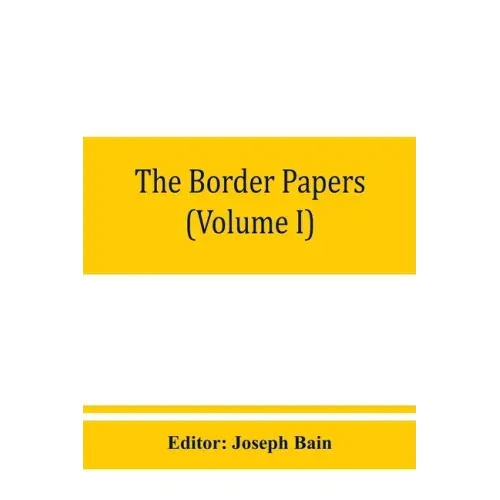 The border papers: Calendar of letters and papers relating to the affairs of the borders of England and Scotland, preserved in Her Majest