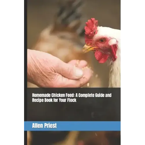 Homemade Chicken Feed: A Complete Guide and Recipe Book for Your Flock
