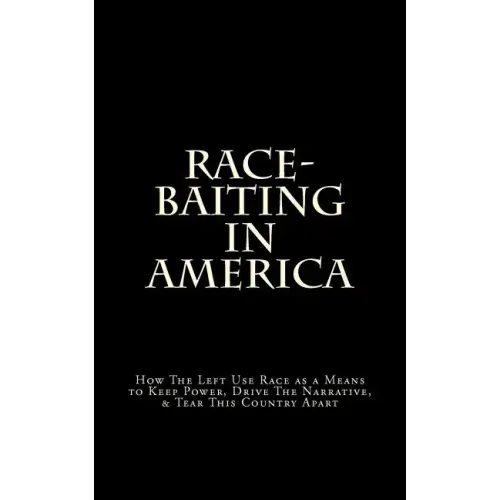 Race-Baiting in America: How The Left Use Race as a Means to Keep Power, Drive The Narrative, & Tear This Country Apart