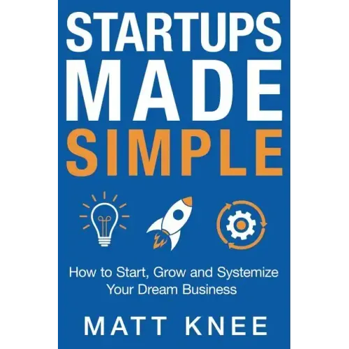 Startups Made Simple: How to Start, Grow and Systemize Your Dream Business