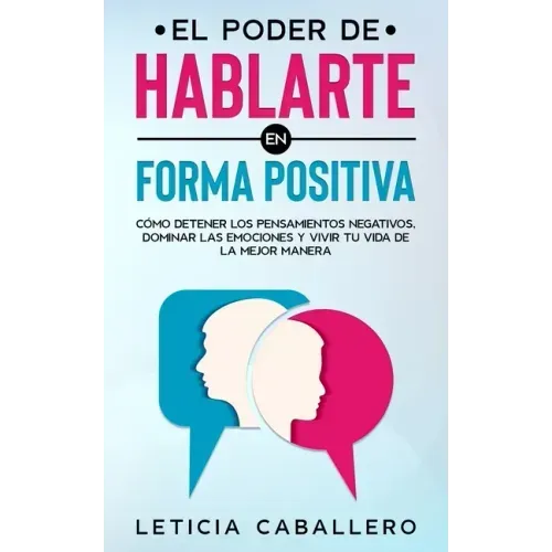 El poder de hablarte en forma positiva: Cómo detener los pensamientos negativos, dominar las emociones y vivir tu vida de la mejor manera