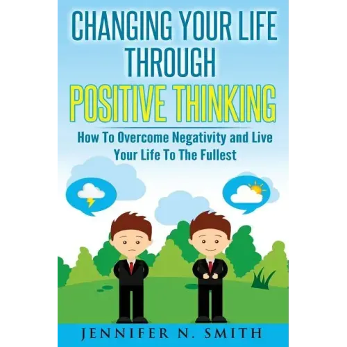 Changing Your Life Through Positive Thinking: How To Overcome Negativity and Live Your Life To The Fullest