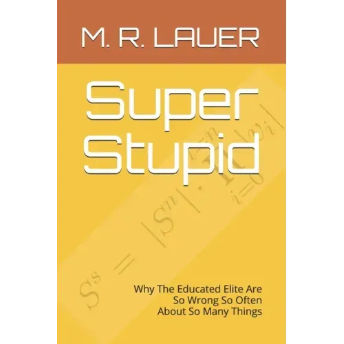 Super Stupid: Why The Educated Elite Are So Wrong So Often About So Many Things