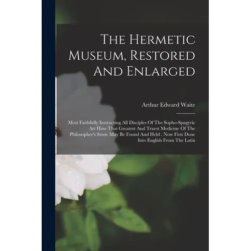 The Hermetic Museum, Restored And Enlarged: Most Faithfully Instructing All Disciples Of The Sopho-spagyric Art How That Greatest And Truest Medicine