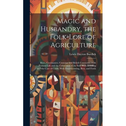 Magic and Husbandry, the Folk-lore of Agriculture; Rites, Ceremonies, Customs, and Beliefs Connected With Pastoral Life and the Cultivation of the Soi