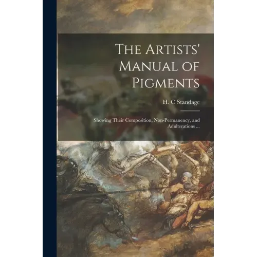 The Artists' Manual of Pigments: Showing Their Composition, Non-permanency, and Adulterations ...