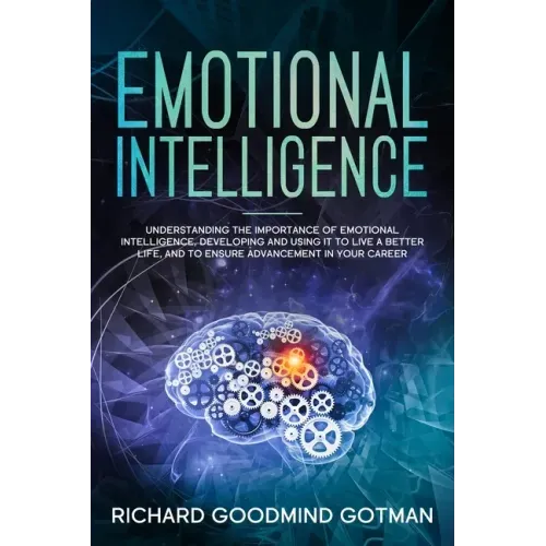 Emotional Intelligence: Understanding the Importance of Emotional Intelligence, Developing and Using It to Live a Better Life, and to Ensure A