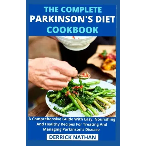The Complete Parkinson's Diet cookbook: A Comprehensive Guide With Easy, Nourishing And Healthy Recipes For Treating And Managing Parkinson's Disease