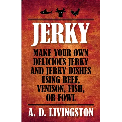 Jerky: Make Your Own Delicious Jerky And Jerky Dishes Using Beef, Venison, Fish, Or Fowl