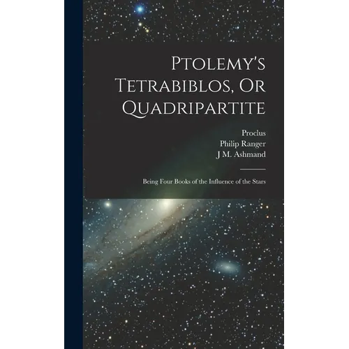 Ptolemy's Tetrabiblos, Or Quadripartite: Being Four Books of the Influence of the Stars
