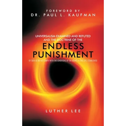 Universalism Examined and Refuted, and the Doctrine of the Endless Punishment of Such as Do Not Comply with the Conditions of the Gospel in This Life,