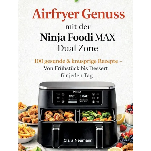 Airfryer Genuss mit der Ninja Foodi MAX Dual Zone: 100 gesunde & knusprige Rezepte - Von Frühstück bis Dessert für jeden Tag