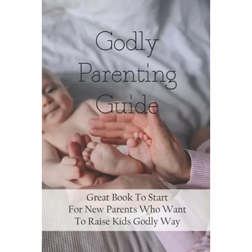 Godly Parenting Guide: Great Book To Start For New Parents Who Want To Raise Kids Godly Way: Christian Books For Fathers Day