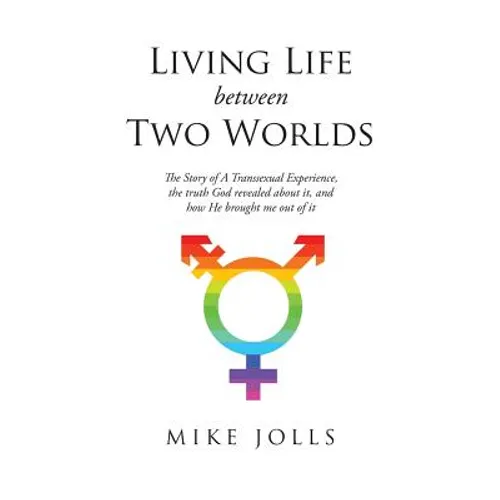 Living Life Between Two Worlds: The Story of A Transsexual Experience, the truth God revealed about it, and how He brought me out of it