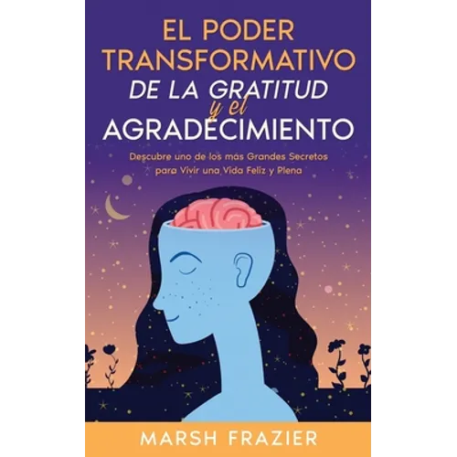 El Poder Transformativo de la Gratitud y el Agradecimiento: Descubre uno de los más Grandes Secretos para Vivir una Vida Feliz y Plena