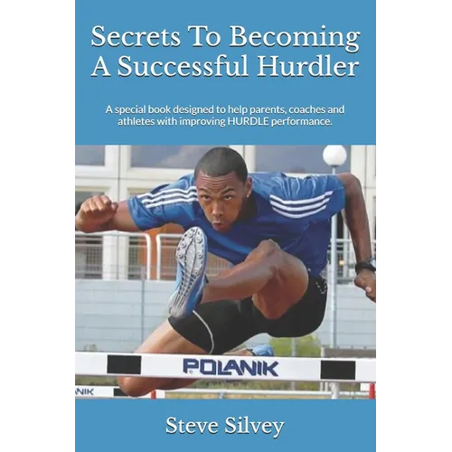 Secrets To Becoming A Successful Hurdler: A special book designed to help parents, coaches and athletes with improving HURDLE performance.