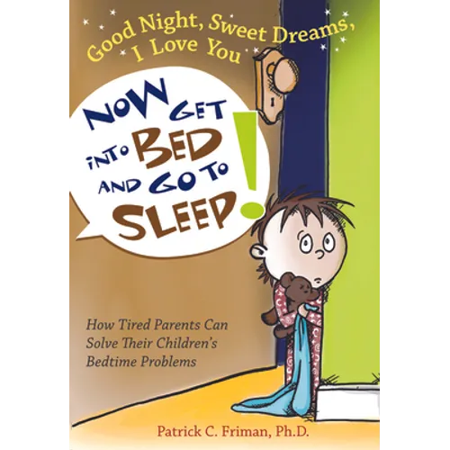 Good Night, Sweet Dreams, I Love You Now Get Into Bed and Go to Sleep: How Tired Parents Can Solve Their Children's Bedtime Problems