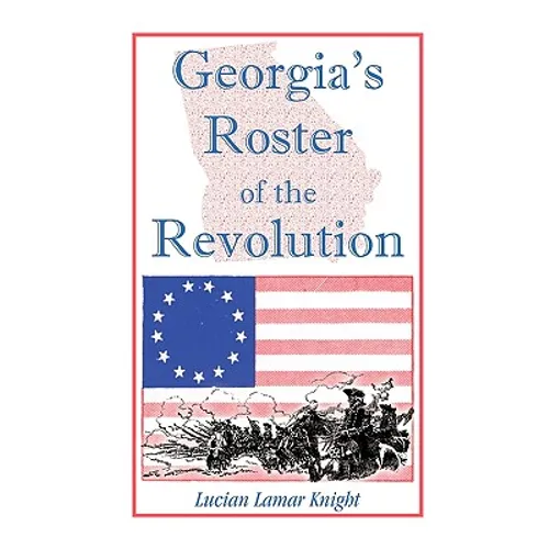Georgia's Roster of the Revolution: Containing a List of the State's Defenders; Officers and Men; Soldiers and Sailors; Partisans and Regulars; Whethe