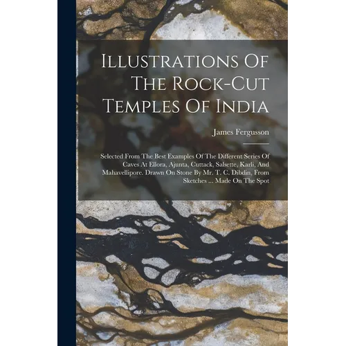 Illustrations Of The Rock-cut Temples Of India: Selected From The Best Examples Of The Different Series Of Caves At Ellora, Ajunta, Cuttack, Salsette,