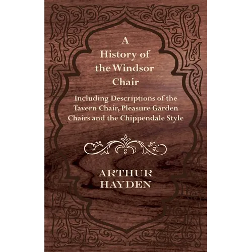 A History of the Windsor Chair - Including Descriptions of the Tavern Chair, Pleasure Garden Chairs and the Chippendale Style
