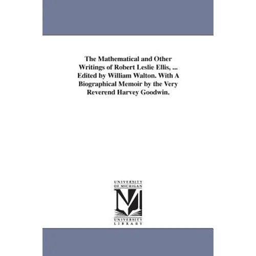 The Mathematical and Other Writings of Robert Leslie Ellis, ... Edited by William Walton. With A Biographical Memoir by the Very Reverend Harvey Goodw