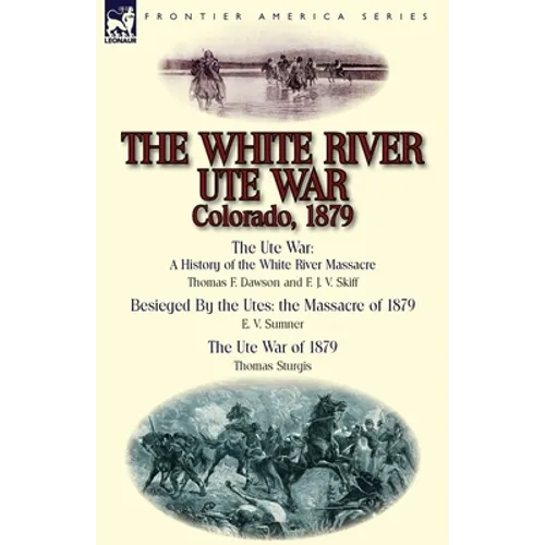 The White River Ute War Colorado, 1879: The Ute War: A History of the White River Massacre by Thomas F. Dawson and F. J. V. Skiff, Besieged by the Ute
