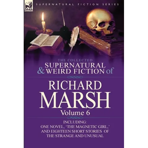 The Collected Supernatural and Weird Fiction of Richard Marsh: Volume 6-Including One Novel, 'The Magnetic Girl, ' and Eighteen Short Stories of the S