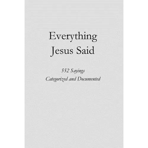 Everything Jesus Said: 552 Sayings Categorized and Documented