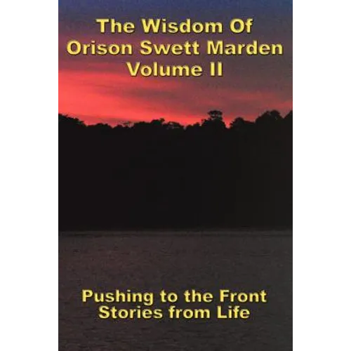 The Wisdom Of Orison Swett Marden Vol. II: Pushing to the Front, Stories from Life