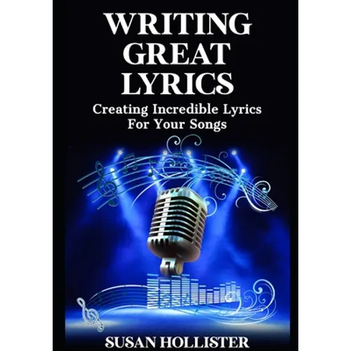 Writing Great Lyrics: Creating Incredible Lyrics For Your Songs