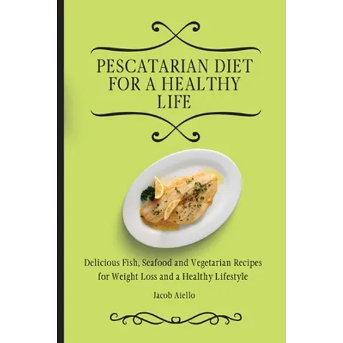 Pescatarian Diet for a Healthy Life: Delicious Fish, Seafood and Vegetarian Recipes for Weight Loss and a Healthy Lifestyle
