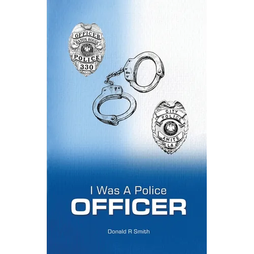 I Was a Police Officer: Amite City and Baton Rouge City Police Departments - The Beginning of a Forty-Six-Year Career