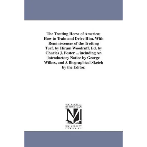 The Trotting Horse of America; How to Train and Drive Him. With Reminiscences of the Trotting Turf. by Hiram Woodruff. Ed. by Charles J. Foster ... in