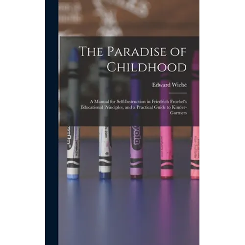 The Paradise of Childhood: a Manual for Self-instruction in Friedrich Froebel's Educational Principles, and a Practical Guide to Kinder-gartners