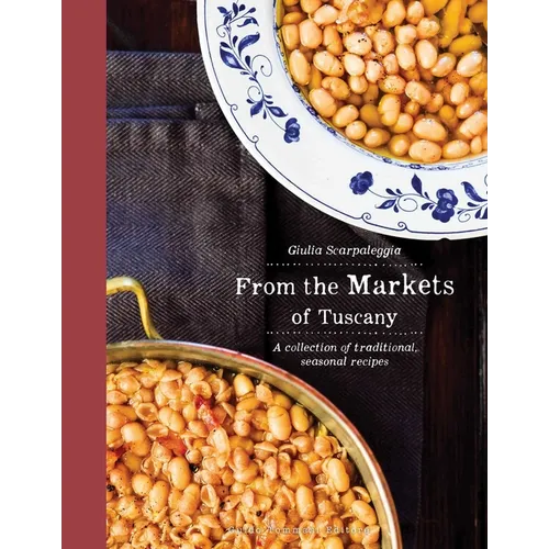 From the Markets of Tuscany: A Collection of Traditional, Seasonal Recipes