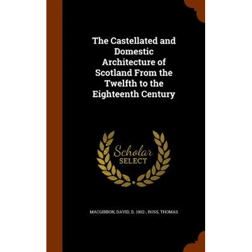 The Castellated and Domestic Architecture of Scotland From the Twelfth to the Eighteenth Century
