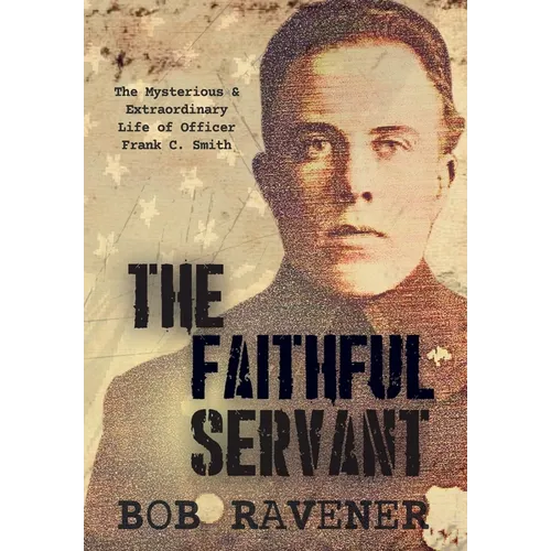 The Faithful Servant: The Mysterious & Extraordinary Life of Officer Frank C. Smith