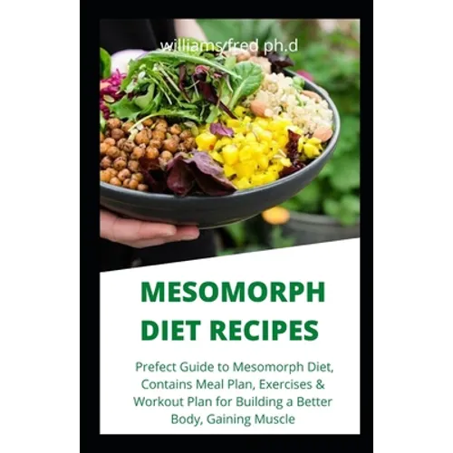 Mesomorph Diet Recipes: Prefect Guide to Mesomorph Diet, Contains Meal Plan, Exercises & Workout Plan for Building a Better Body, Gaining Musc